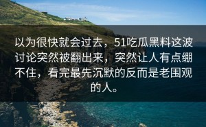 以为很快就会过去，51吃瓜黑料这波讨论突然被翻出来，突然让人有点绷不住，看完最先沉默的反而是老围观的人。