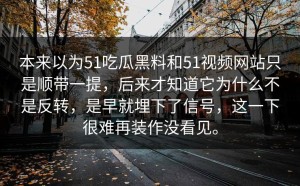 本来以为51吃瓜黑料和51视频网站只是顺带一提，后来才知道它为什么不是反转，是早就埋下了信号，这一下很难再装作没看见。