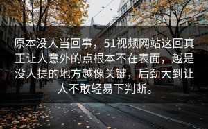 原本没人当回事，51视频网站这回真正让人意外的点根本不在表面，越是没人提的地方越像关键，后劲大到让人不敢轻易下判断。