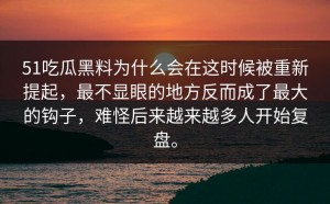 51吃瓜黑料为什么会在这时候被重新提起，最不显眼的地方反而成了最大的钩子，难怪后来越来越多人开始复盘。
