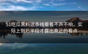 51吃瓜黑料这条线看着不声不响，实际上到后半段才露出真正的看点
