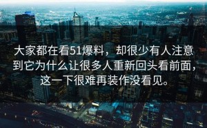 大家都在看51爆料，却很少有人注意到它为什么让很多人重新回头看前面，这一下很难再装作没看见。