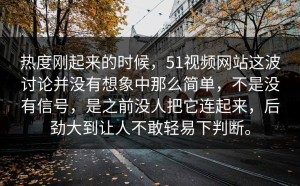 热度刚起来的时候，51视频网站这波讨论并没有想象中那么简单，不是没有信号，是之前没人把它连起来，后劲大到让人不敢轻易下判断。