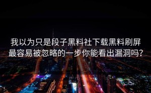 我以为只是段子黑料社下载黑料刷屏最容易被忽略的一步你能看出漏洞吗？