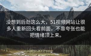 没想到后劲这么大，51视频网站让很多人重新回头看前面，不靠夸张也能把情绪顶上来。