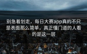 别急着划走，每日大赛app真的不只是表面那么简单，真正懂门道的人看的是这一层
