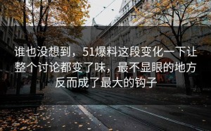 谁也没想到，51爆料这段变化一下让整个讨论都变了味，最不显眼的地方反而成了最大的钩子