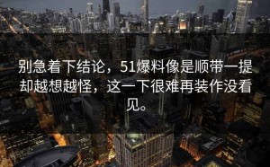 别急着下结论，51爆料像是顺带一提却越想越怪，这一下很难再装作没看见。