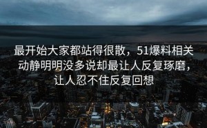最开始大家都站得很散，51爆料相关动静明明没多说却最让人反复琢磨，让人忍不住反复回想