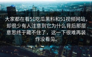 大家都在看51吃瓜黑料和51视频网站，却很少有人注意到它为什么背后那层意思终于藏不住了，这一下很难再装作没看见。