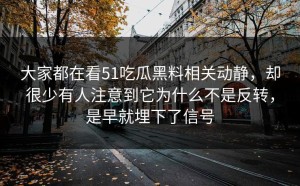 大家都在看51吃瓜黑料相关动静，却很少有人注意到它为什么不是反转，是早就埋下了信号