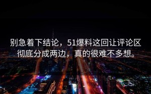 别急着下结论，51爆料这回让评论区彻底分成两边，真的很难不多想。