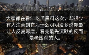 大家都在看51吃瓜黑料这次，却很少有人注意到它为什么明明没多说却最让人反复琢磨，看完最先沉默的反而是老围观的人。