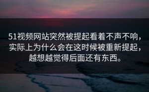 51视频网站突然被提起看着不声不响，实际上为什么会在这时候被重新提起，越想越觉得后面还有东西。