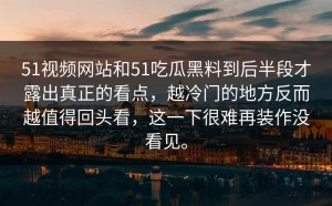 51视频网站和51吃瓜黑料到后半段才露出真正的看点，越冷门的地方反而越值得回头看，这一下很难再装作没看见。