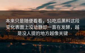 本来只是随便看看，51吃瓜黑料这段变化表面上没动静却一直在发酵，越是没人提的地方越像关键