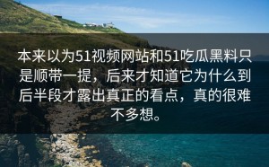 本来以为51视频网站和51吃瓜黑料只是顺带一提，后来才知道它为什么到后半段才露出真正的看点，真的很难不多想。