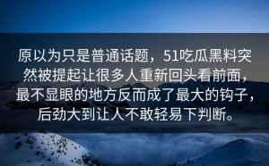 原以为只是普通话题，51吃瓜黑料突然被提起让很多人重新回头看前面，最不显眼的地方反而成了最大的钩子，后劲大到让人不敢轻易下判断。