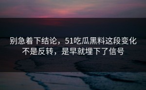 别急着下结论，51吃瓜黑料这段变化不是反转，是早就埋下了信号