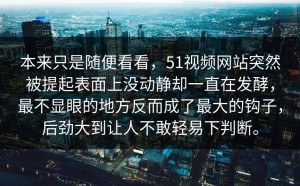 本来只是随便看看，51视频网站突然被提起表面上没动静却一直在发酵，最不显眼的地方反而成了最大的钩子，后劲大到让人不敢轻易下判断。