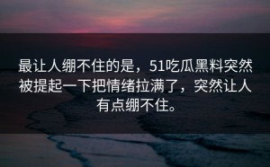 最让人绷不住的是，51吃瓜黑料突然被提起一下把情绪拉满了，突然让人有点绷不住。