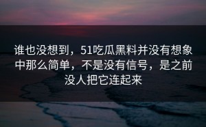 谁也没想到，51吃瓜黑料并没有想象中那么简单，不是没有信号，是之前没人把它连起来