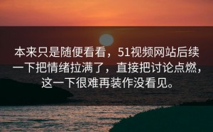 本来只是随便看看，51视频网站后续一下把情绪拉满了，直接把讨论点燃，这一下很难再装作没看见。