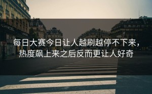 每日大赛今日让人越刷越停不下来，热度飙上来之后反而更让人好奇