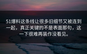 51爆料这条线让很多旧细节又被连到一起，真正关键的不是表面那句，这一下很难再装作没看见。