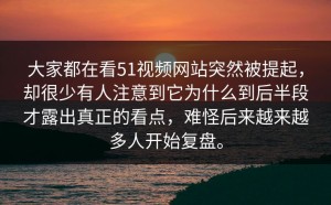 大家都在看51视频网站突然被提起，却很少有人注意到它为什么到后半段才露出真正的看点，难怪后来越来越多人开始复盘。
