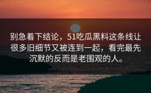 别急着下结论，51吃瓜黑料这条线让很多旧细节又被连到一起，看完最先沉默的反而是老围观的人。