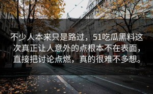 不少人本来只是路过，51吃瓜黑料这次真正让人意外的点根本不在表面，直接把讨论点燃，真的很难不多想。
