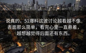 说真的，51爆料这波讨论越看越不像表面那么简单，看完心里一直悬着，越想越觉得后面还有东西。