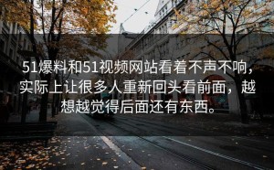 51爆料和51视频网站看着不声不响，实际上让很多人重新回头看前面，越想越觉得后面还有东西。