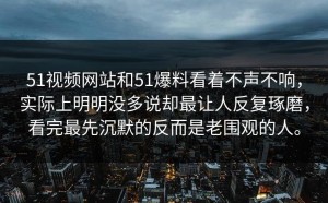 51视频网站和51爆料看着不声不响，实际上明明没多说却最让人反复琢磨，看完最先沉默的反而是老围观的人。