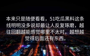 本来只是随便看看，51吃瓜黑料这条线明明没多说却最让人反复琢磨，越往回翻越能感觉哪里不太对，越想越觉得后面还有东西。
