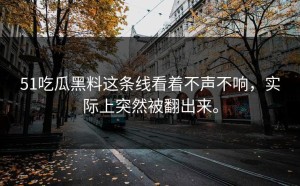 51吃瓜黑料这条线看着不声不响，实际上突然被翻出来。