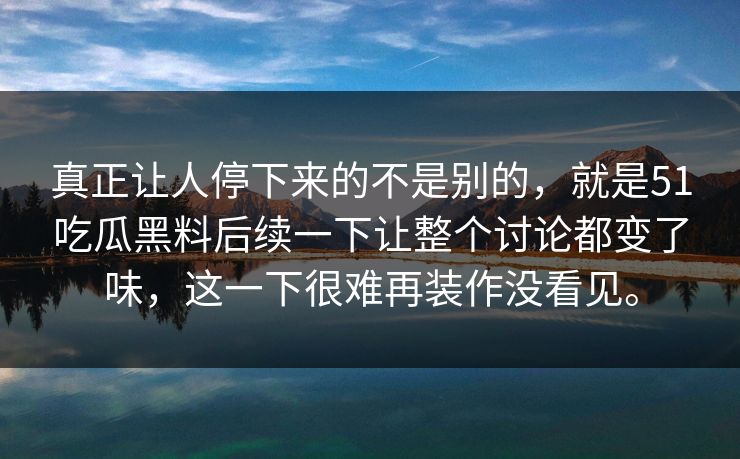 真正让人停下来的不是别的，就是51吃瓜黑料后续一下让整个讨论都变了味，这一下很难再装作没看见。