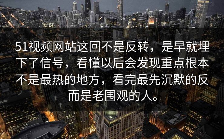 51视频网站这回不是反转，是早就埋下了信号，看懂以后会发现重点根本不是最热的地方，看完最先沉默的反而是老围观的人。