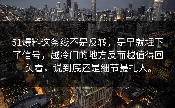 51爆料这条线不是反转，是早就埋下了信号，越冷门的地方反而越值得回头看，说到底还是细节最扎人。
