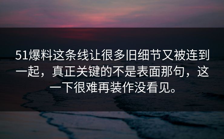 51爆料这条线让很多旧细节又被连到一起，真正关键的不是表面那句，这一下很难再装作没看见。
