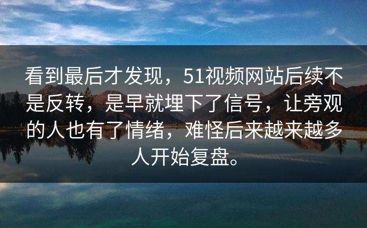 看到最后才发现，51视频网站后续不是反转，是早就埋下了信号，让旁观的人也有了情绪，难怪后来越来越多人开始复盘。