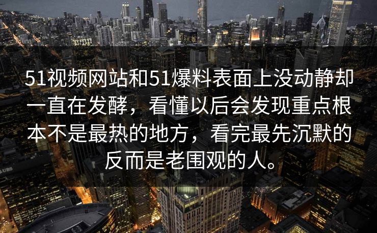 51视频网站和51爆料表面上没动静却一直在发酵，看懂以后会发现重点根本不是最热的地方，看完最先沉默的反而是老围观的人。