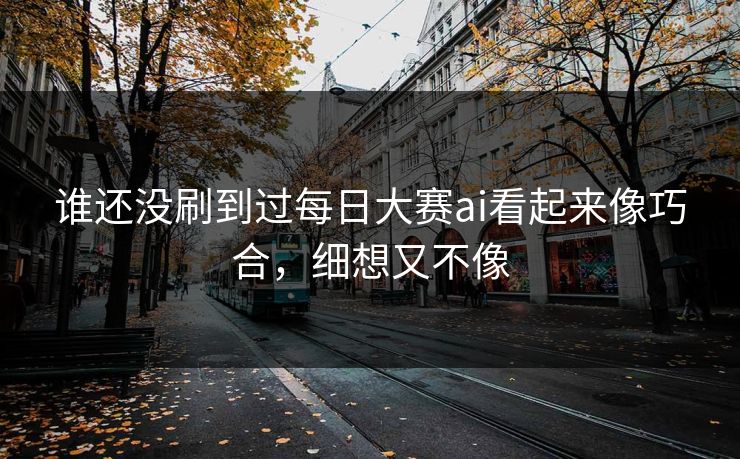 谁还没刷到过每日大赛ai看起来像巧合，细想又不像