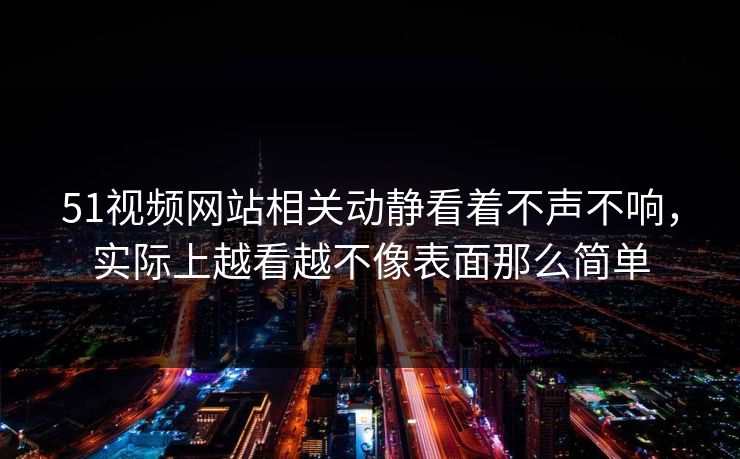 51视频网站相关动静看着不声不响，实际上越看越不像表面那么简单