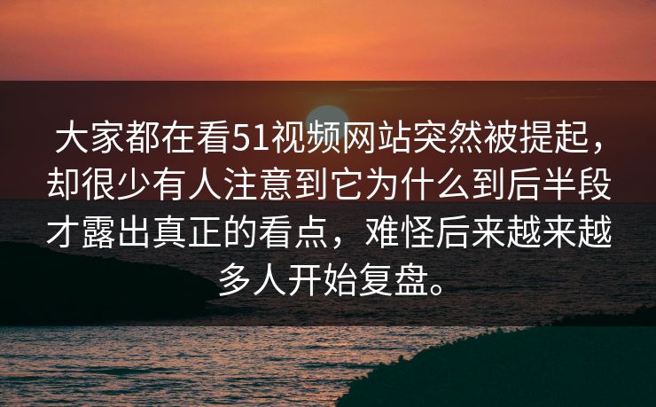 大家都在看51视频网站突然被提起，却很少有人注意到它为什么到后半段才露出真正的看点，难怪后来越来越多人开始复盘。