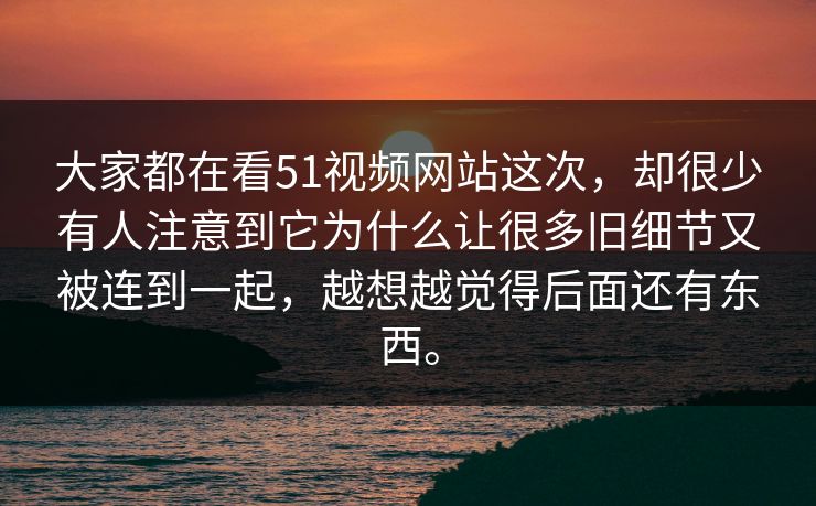 大家都在看51视频网站这次，却很少有人注意到它为什么让很多旧细节又被连到一起，越想越觉得后面还有东西。