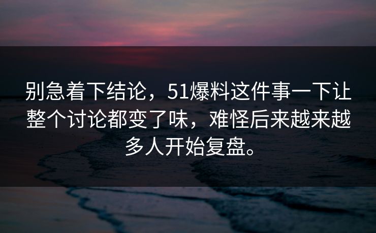 别急着下结论，51爆料这件事一下让整个讨论都变了味，难怪后来越来越多人开始复盘。