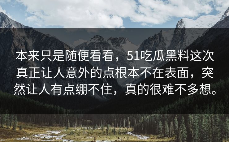 本来只是随便看看，51吃瓜黑料这次真正让人意外的点根本不在表面，突然让人有点绷不住，真的很难不多想。