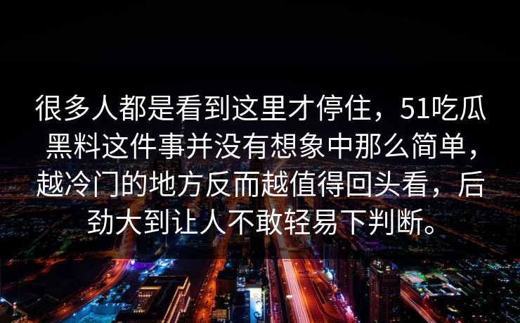 很多人都是看到这里才停住，51吃瓜黑料这件事并没有想象中那么简单，越冷门的地方反而越值得回头看，后劲大到让人不敢轻易下判断。